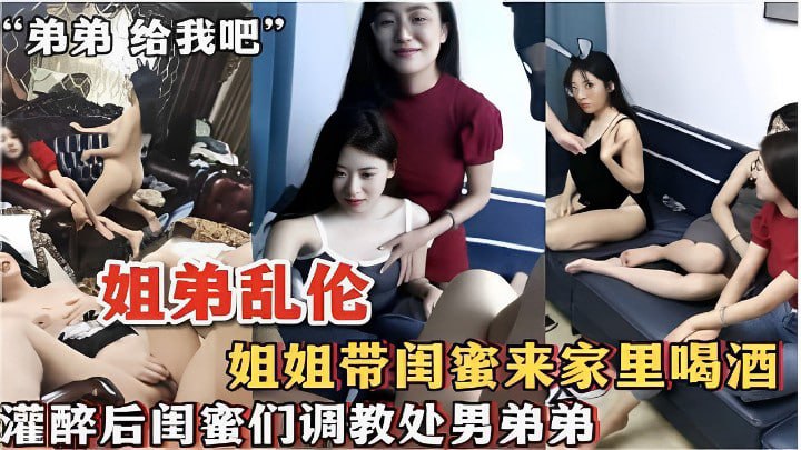 兄妹乱伦 姐姐带闺蜜来家里喝酒灌醉后闺蜜们调教处男弟弟